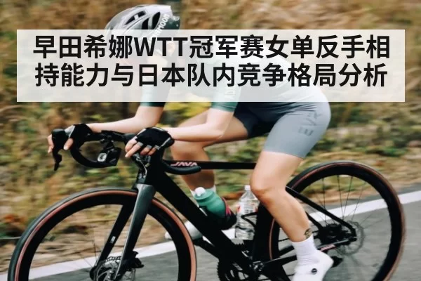 早田希娜WTT冠军赛女单反手相持能力与日本队内竞争格局分析