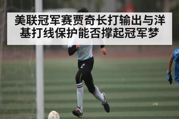 美联冠军赛贾奇长打输出与洋基打线保护能否撑起冠军梦