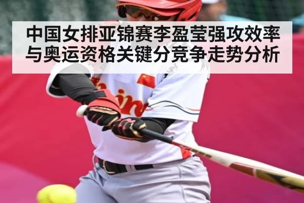 中国女排亚锦赛李盈莹强攻效率与奥运资格关键分竞争走势分析