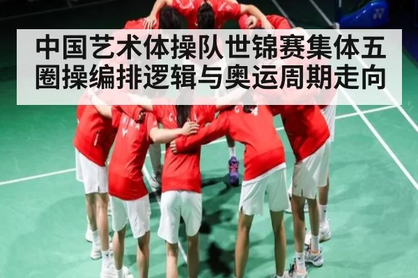 中国艺术体操队世锦赛集体五圈操编排逻辑与奥运周期走向