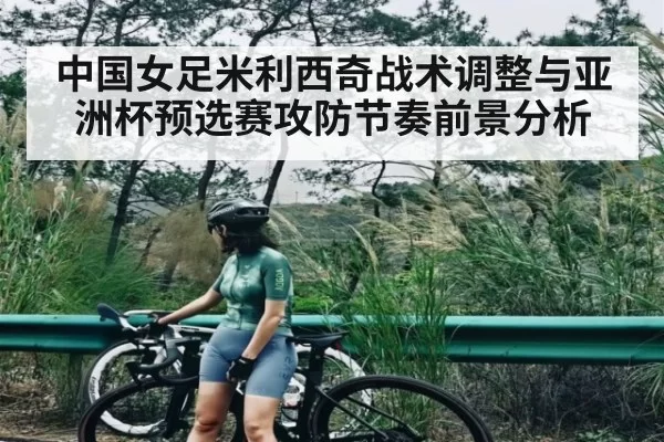 中国女足米利西奇战术调整与亚洲杯预选赛攻防节奏前景分析